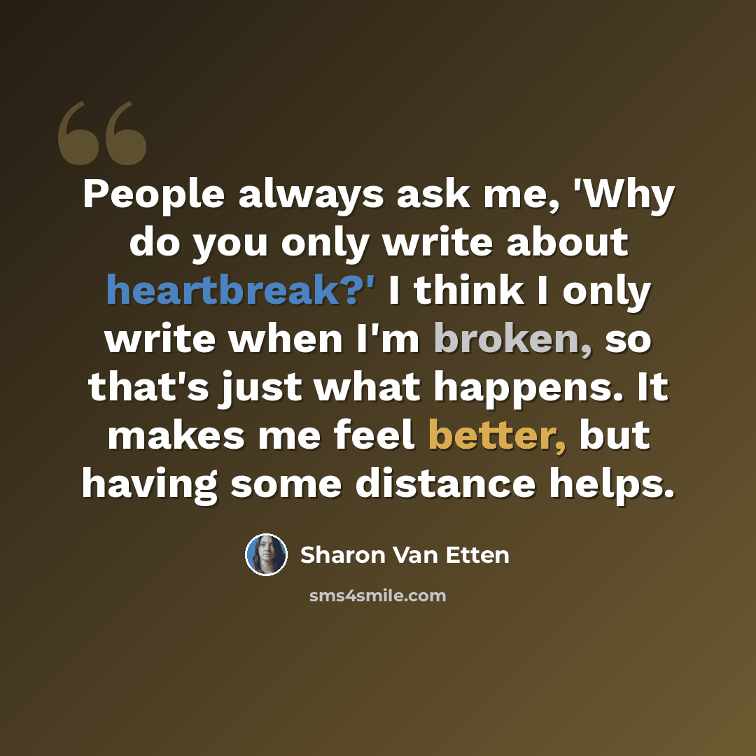 “People always ask me, 'Why do you only write about heartbreak?' I think I only write when I'm broken, so that's just what happens. It makes me feel better, but having some distance helps.” quote by Sharon Van Etten