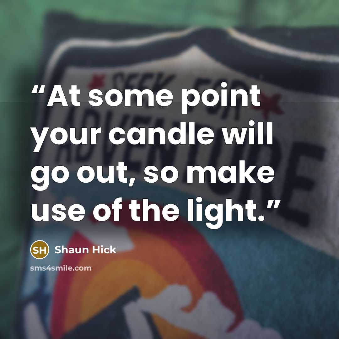 “At some point your candle will go out, so make use of the light.” quote by Shaun Hick