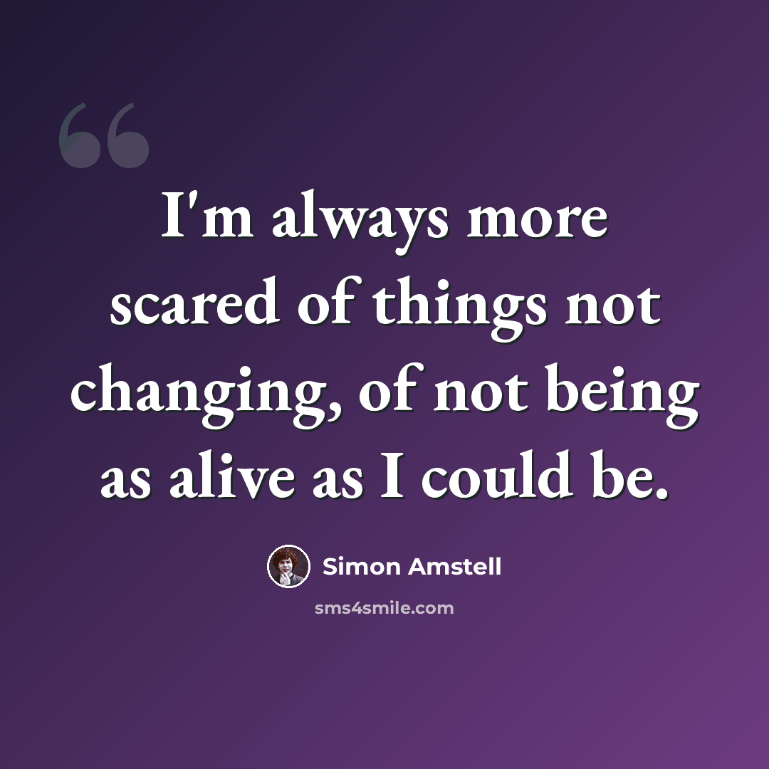 “I'm always more scared of things not changing, of not being as alive as I could be.” quote by Simon Amstell