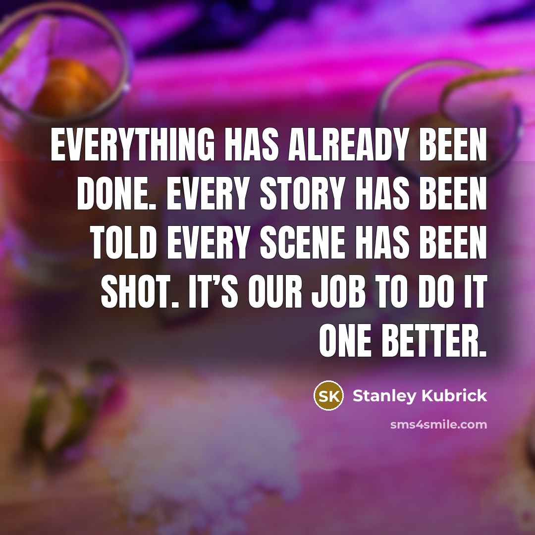 “Everything has already been done. every story has been told every scene has been shot. it’s our job to do it one better.” quote by Stanley Kubrick