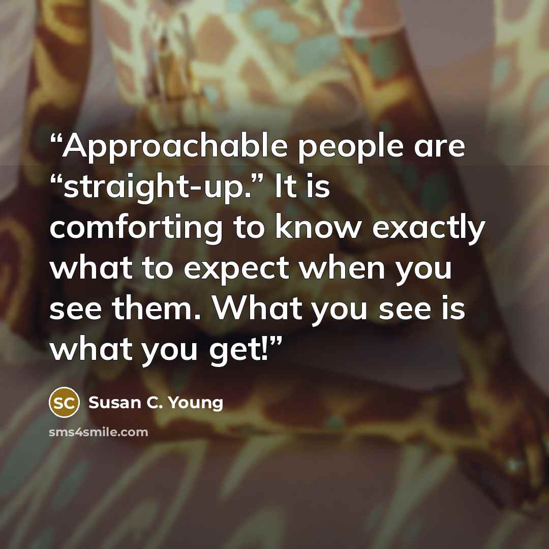 “Approachable people are “straight-up.” It is comforting to know exactly what to expect when you see them. What you see is what you get!” quote by Susan C. Young