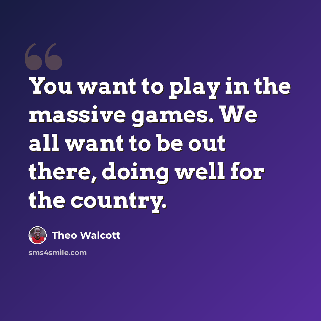 “You want to play in the massive games. We all want to be out there, doing well for the country.” quote by Theo Walcott