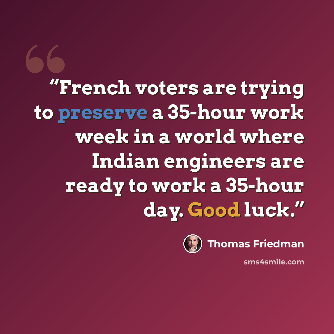 “French voters are trying to preserve a 35-hour work week in a world where Indian engineers are ready to work a 35-hour day. Good luck.” quote by Thomas Friedman
