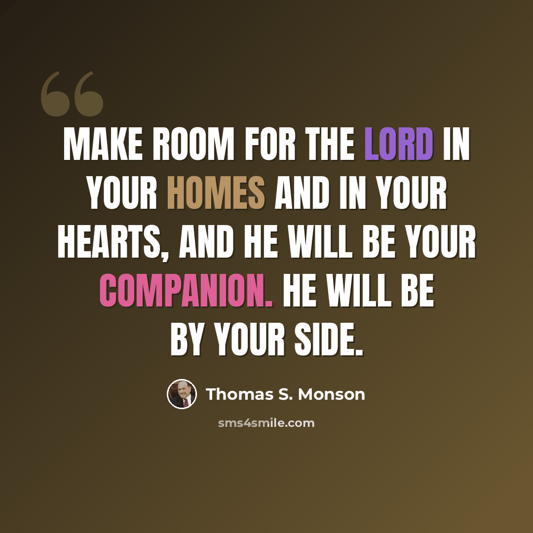 “Make room for the Lord in your homes and in your hearts, and He will be your companion. He will be by your side.” quote by Thomas S. Monson