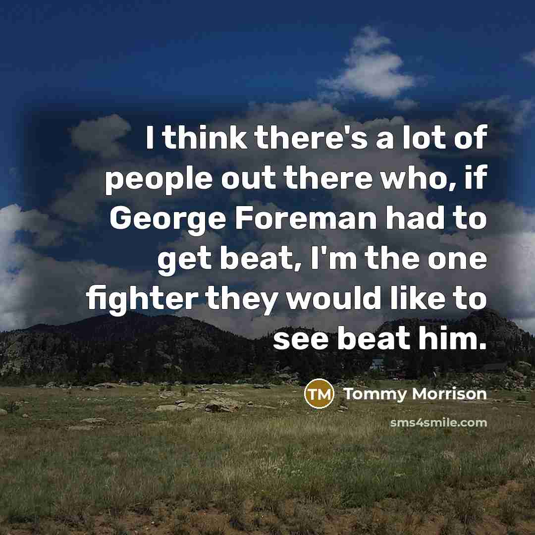 “I think there's a lot of people out there who, if George Foreman had to get beat, I'm the one fighter they would like to see beat him.” quote by Tommy Morrison