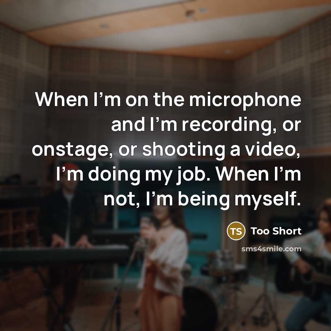 “When I'm on the microphone and I'm recording, or onstage, or shooting a video, I'm doing my job. When I'm not, I'm being myself.” quote by Too Short