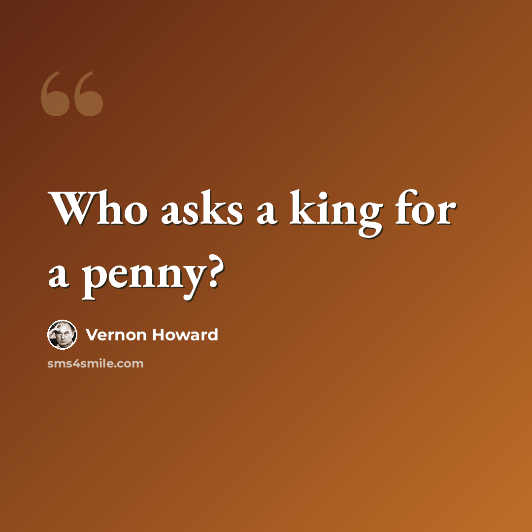“Who asks a king for a penny?” quote by Vernon Howard