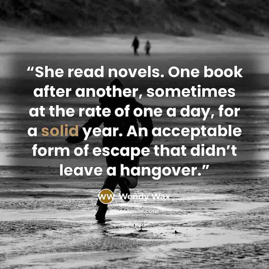 “She read novels. One book after another, sometimes at the rate of one a day, for a solid year. An acceptable form of escape that didn’t leave a hangover.” quote by Wendy Wax