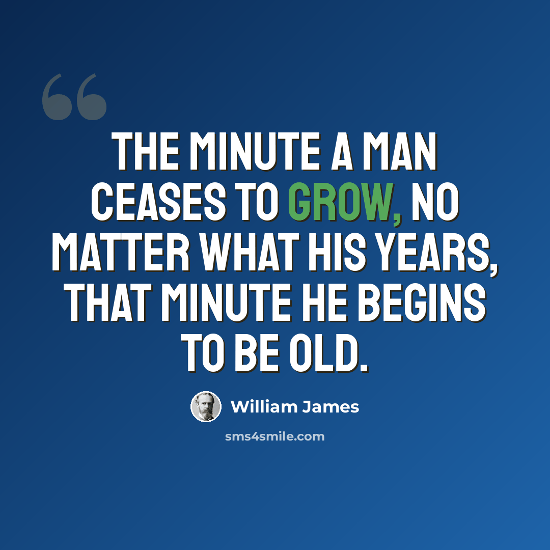 “The minute a man ceases to grow, no matter what his years, that minute he begins to be old.” quote by William James