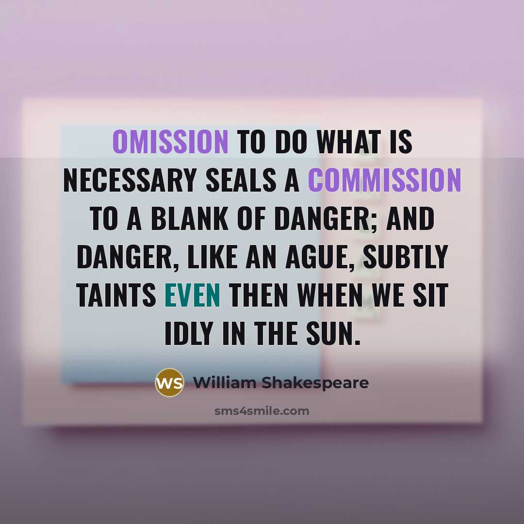 “Omission to do what is necessary Seals a commission to a blank of danger; And danger, like an ague, subtly taints Even then when we sit idly in the sun.” quote by William Shakespeare