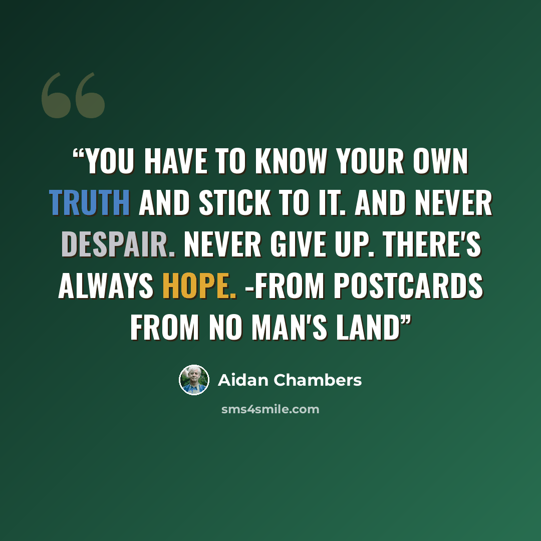 “You have to know your own truth and stick to it. And never despair. Never give up. There's always hope. -from Postcards from No Man's Land” quote by Aidan Chambers
