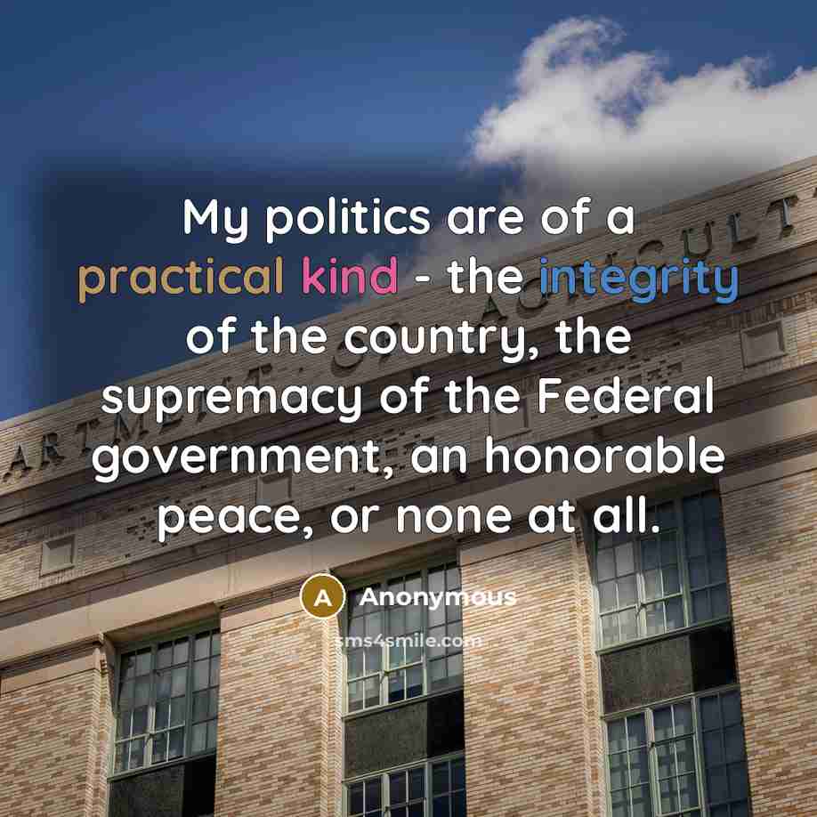 “My politics are of a practical kind - the integrity of the country, the supremacy of the Federal government, an honorable peace, or none at all.” quote by Anonymous