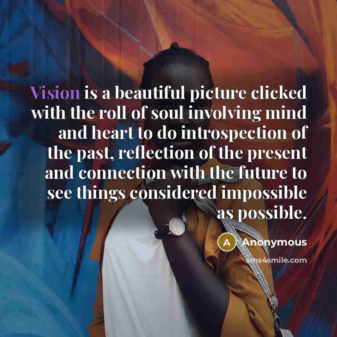 “Vision is a beautiful picture clicked with the roll of soul involving mind and heart to do introspection of the past, reflection of the present and connection with the future to see things considered impossible as possible.” quote by Anonymous