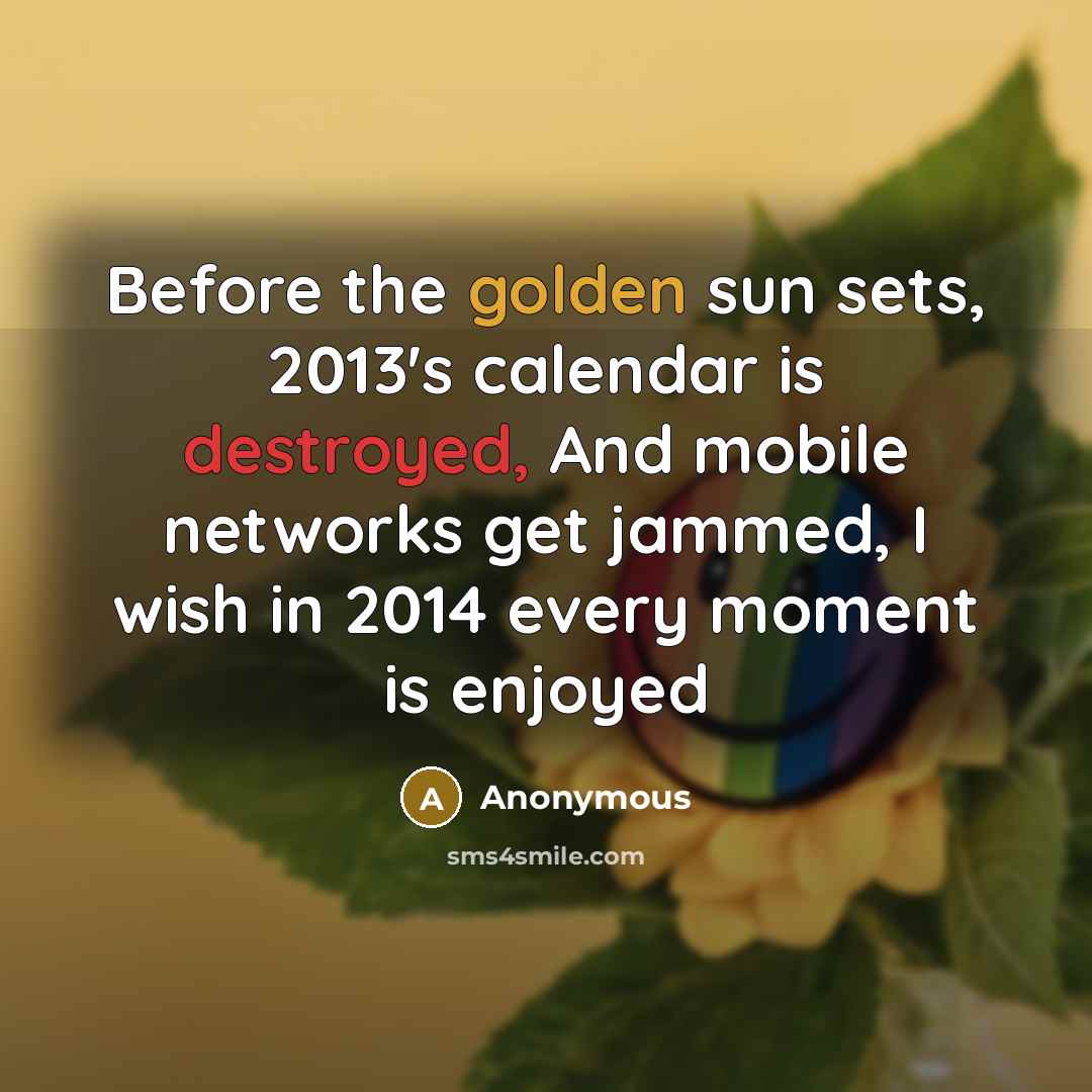 “Before the golden sun sets, 2013's calendar is destroyed, And mobile networks get jammed, I wish in 2014 every moment is enjoyed” quote by Anonymous