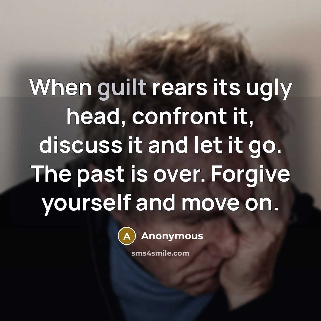 “When guilt rears its ugly head, confront it, discuss it and let it go. The past is over. Forgive yourself and move on.” quote by Anonymous