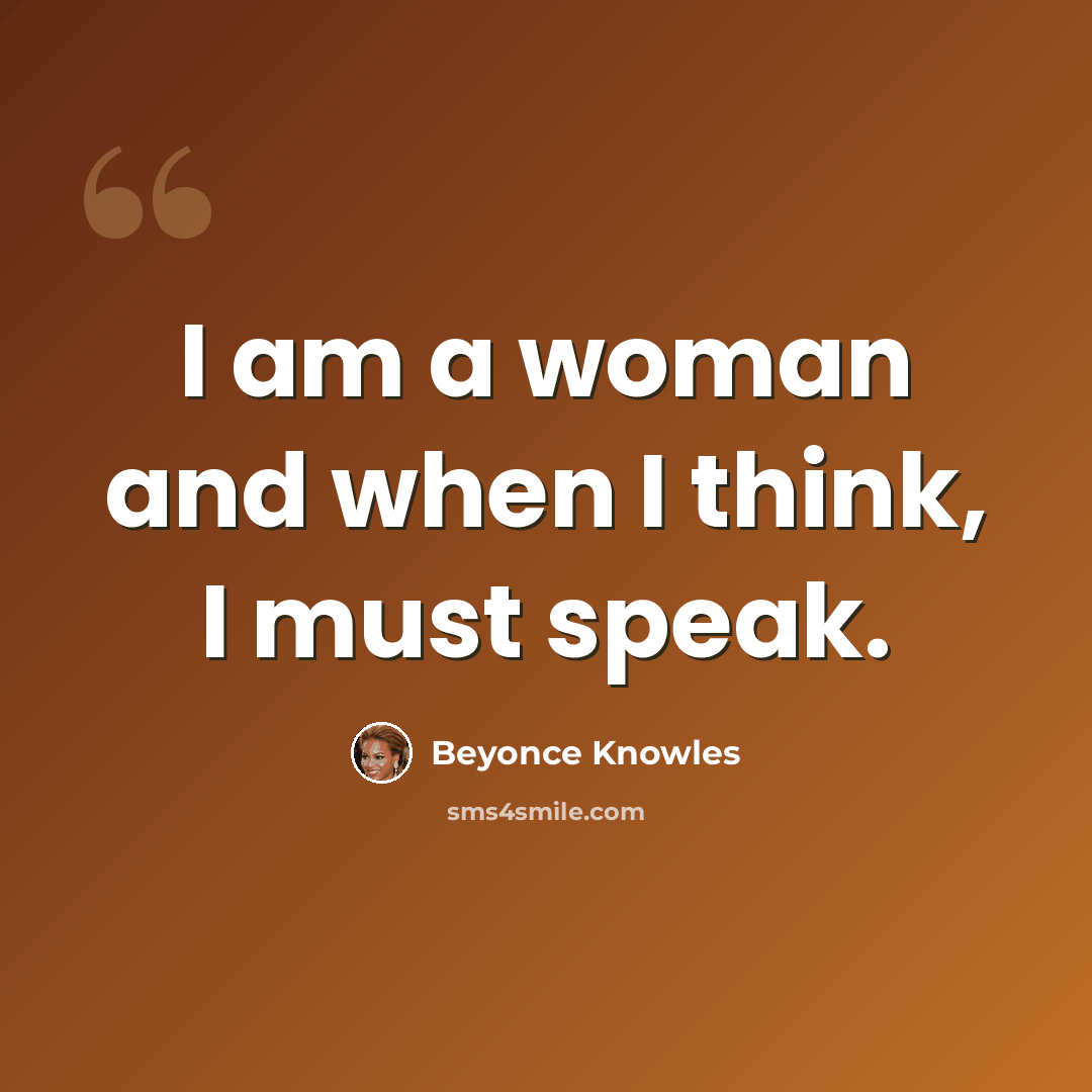 “I am a woman and when I think, I must speak.” quote by Beyonce Knowles