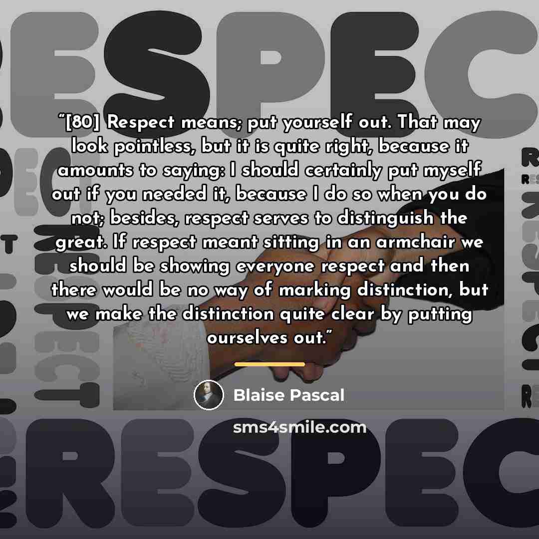 “[80] Respect means; put yourself out. That may look pointless, but it is quite right, because it amounts to saying: I should certainly put myself out if you needed it, because I do so when you do not; besides, respect serves to distinguish the great. If respect meant sitting in an armchair we…” quote by Blaise Pascal