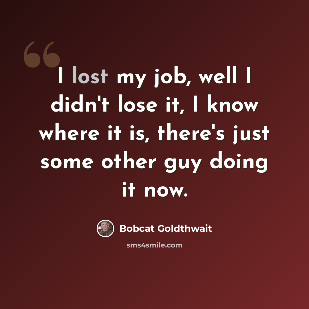 “I lost my job, well I didn't lose it, I know where it is, there's just some other guy doing it now.” quote by Bobcat Goldthwait
