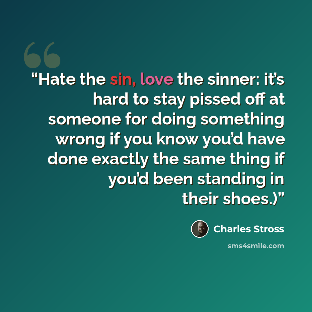 “Hate the sin, love the sinner: it’s hard to stay pissed off at someone for doing something wrong if you know you’d have done exactly the same thing if you’d been standing in their shoes.)” quote by Charles Stross