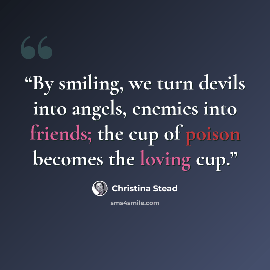 “By smiling, we turn devils into angels, enemies into friends; the cup of poison becomes the loving cup.” quote by Christina Stead