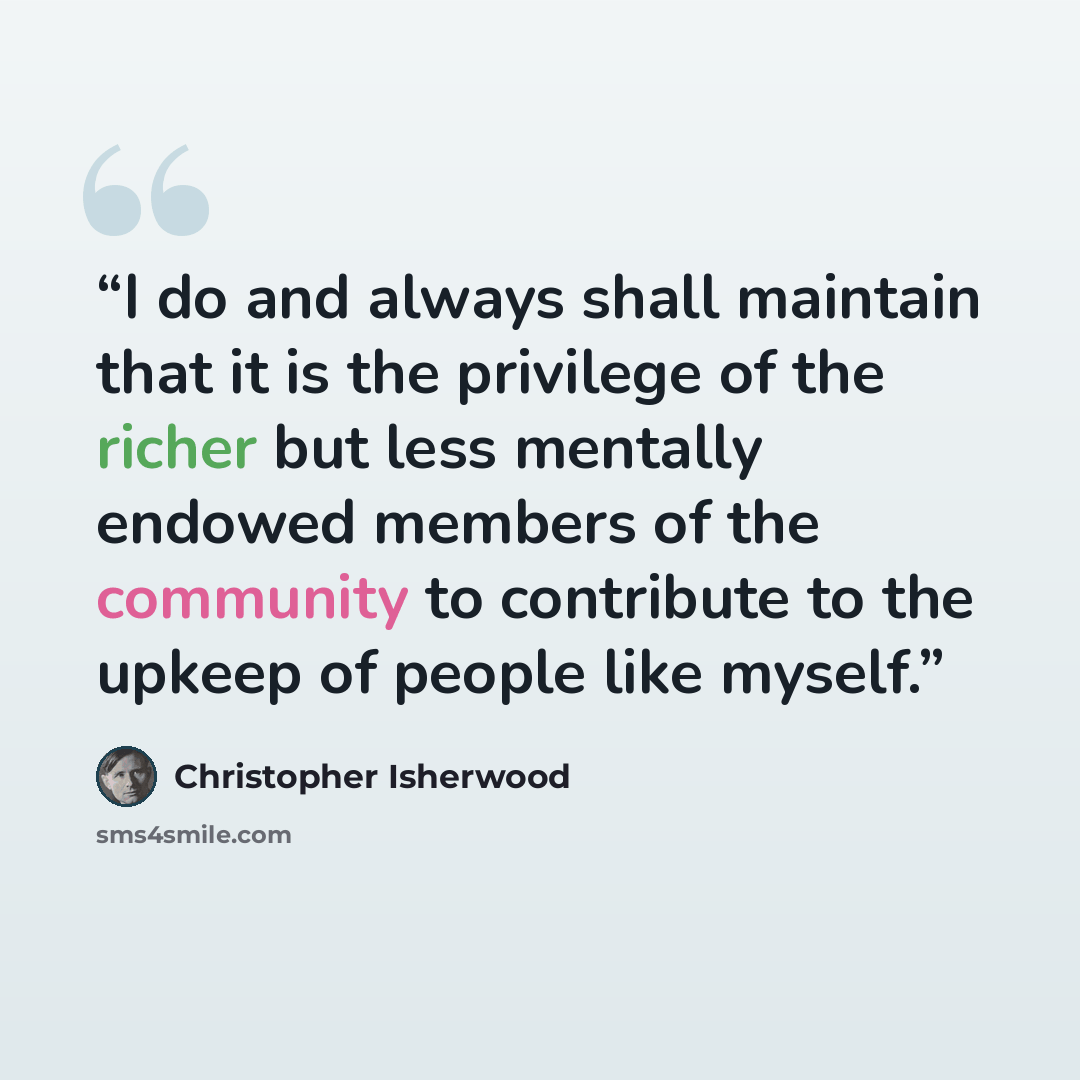 “I do and always shall maintain that it is the privilege of the richer but less mentally endowed members of the community to contribute to the upkeep of people like myself.” quote by Christopher Isherwood