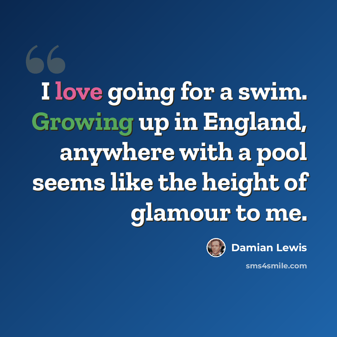 “I love going for a swim. Growing up in England, anywhere with a pool seems like the height of glamour to me.” quote by Damian Lewis