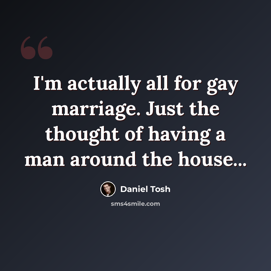 “I'm actually all for gay marriage. Just the thought of having a man around the house...” quote by Daniel Tosh