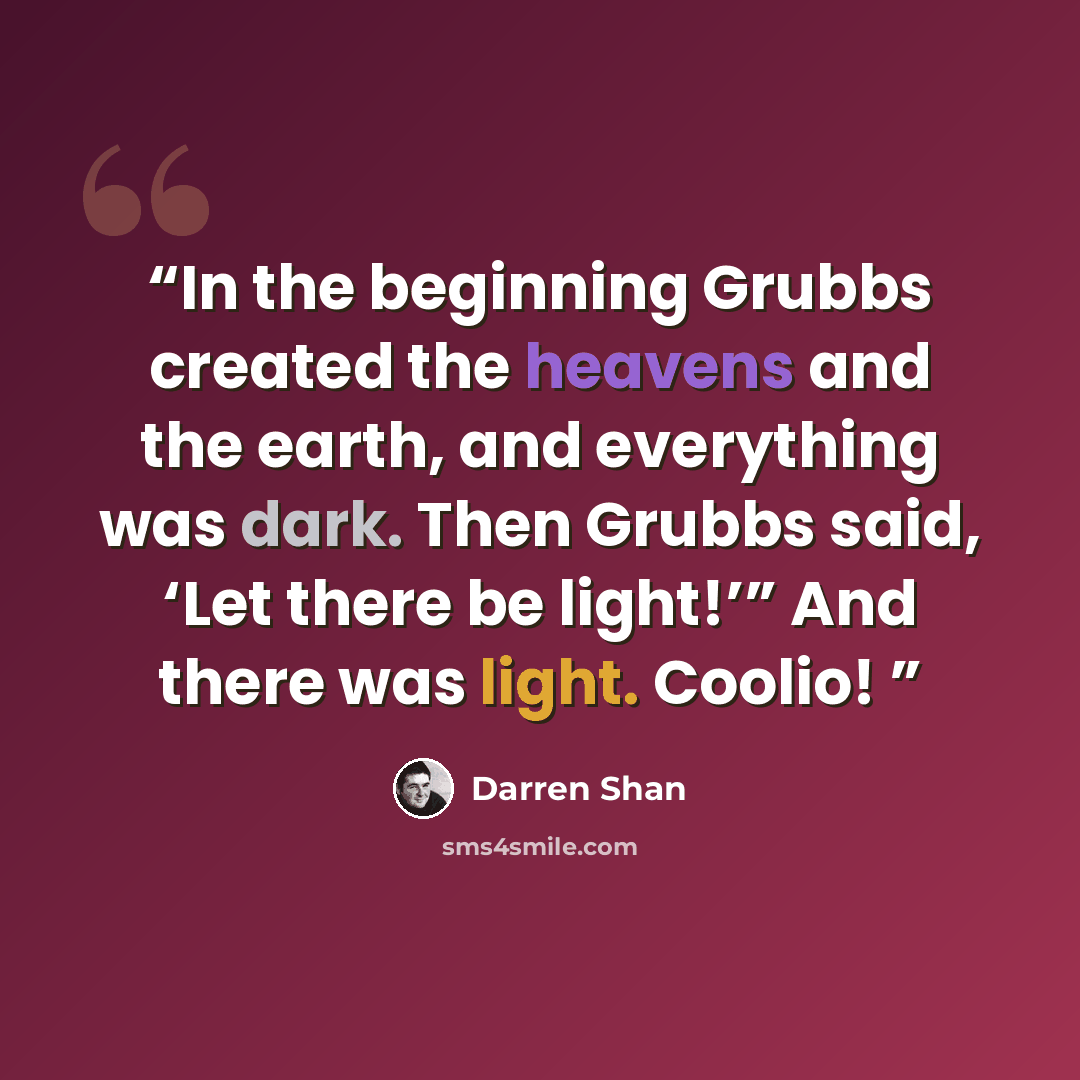 “In the beginning Grubbs created the heavens and the earth, and everything was dark. Then Grubbs said, ‘Let there be light!’” And there was light. Coolio!” quote by Darren Shan