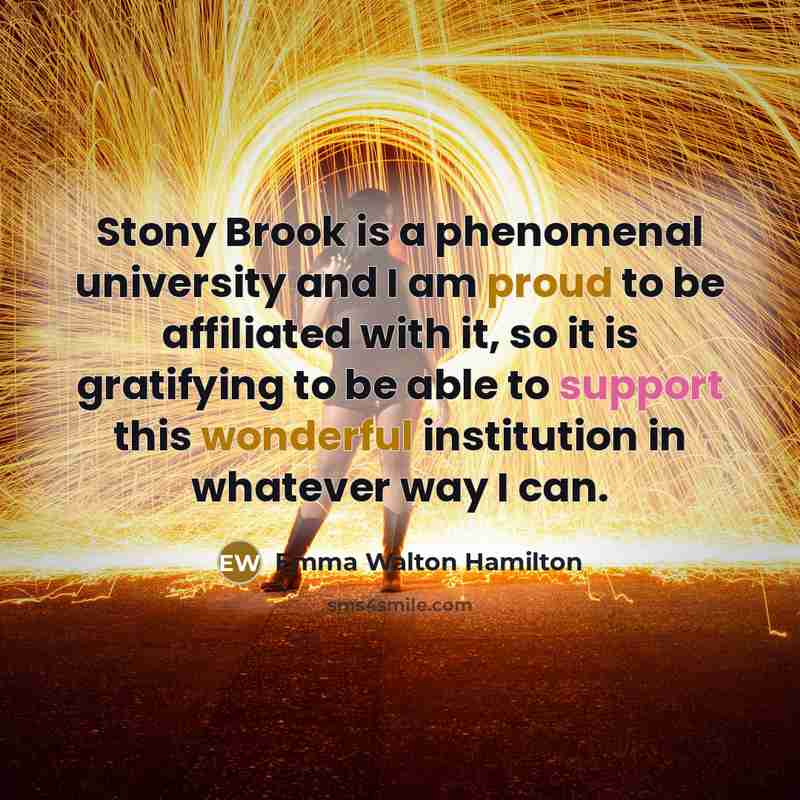 “Stony Brook is a phenomenal university and I am proud to be affiliated with it, so it is gratifying to be able to support this wonderful institution in whatever way I can.” quote by Emma Walton Hamilton