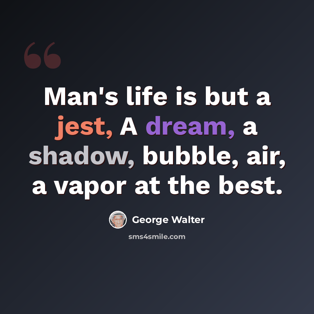 “Man's life is but a jest, A dream, a shadow, bubble, air, a vapor at the best.” quote by George Walter