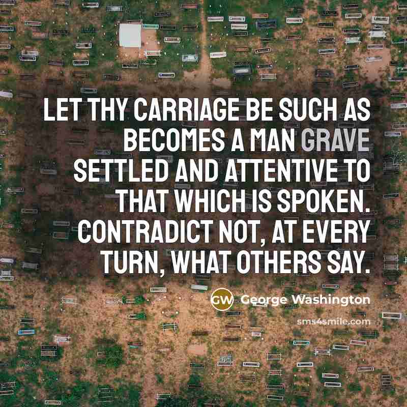 “Let thy carriage be such as becomes a man grave settled and attentive to that which is spoken. Contradict not, at every turn, what others say.” quote by George Washington