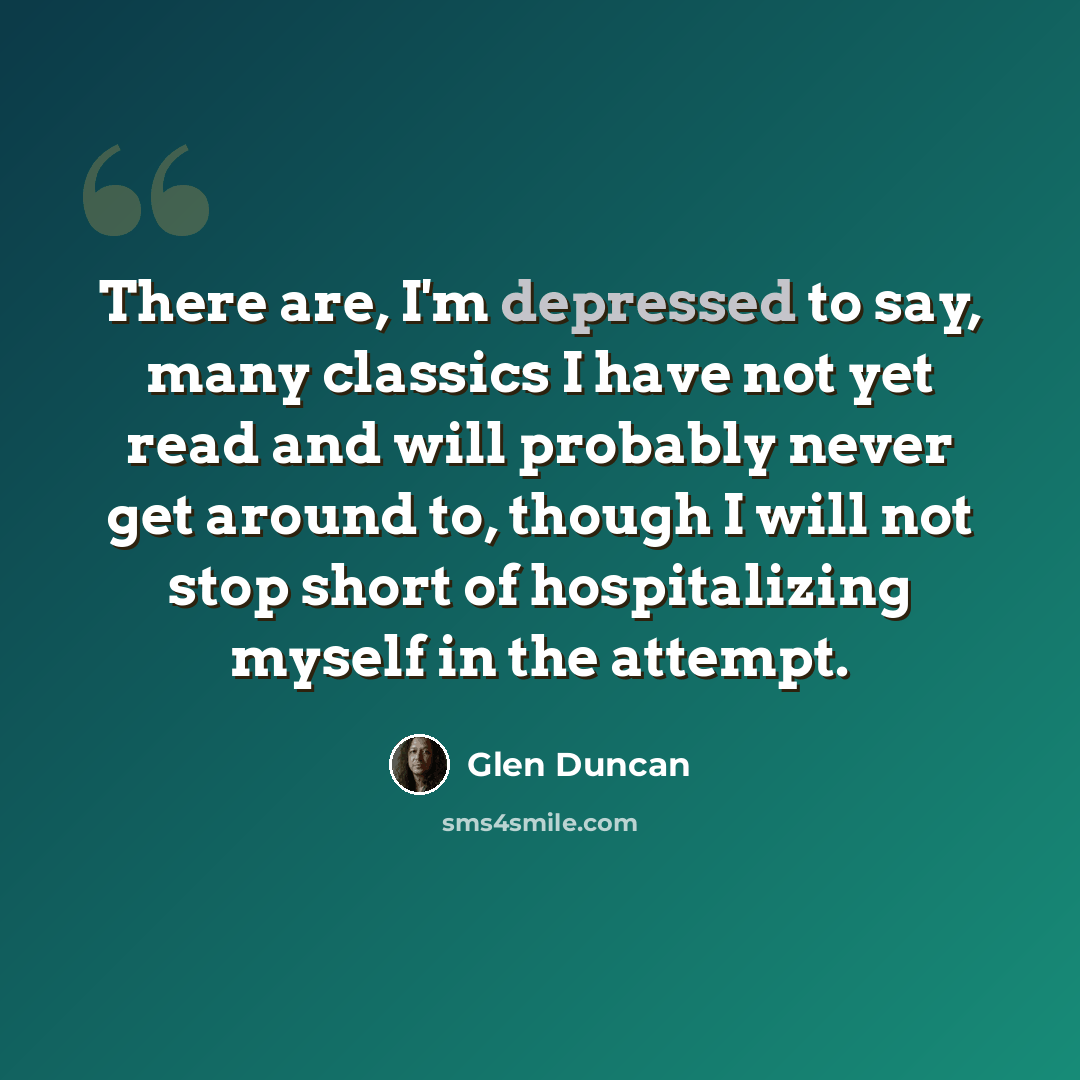 “There are, I'm depressed to say, many classics I have not yet read and will probably never get around to, though I will not stop short of hospitalizing myself in the attempt.” quote by Glen Duncan