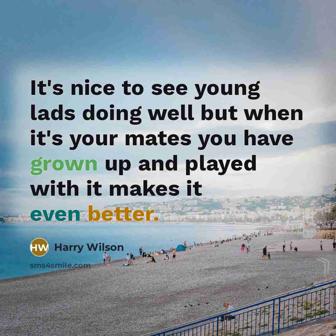 “It's nice to see young lads doing well but when it's your mates you have grown up and played with it makes it even better.” quote by Harry Wilson