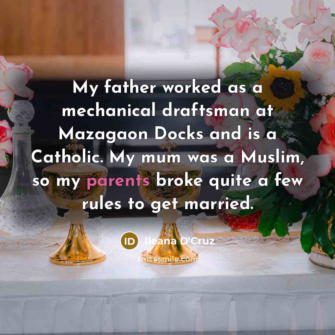 “My father worked as a mechanical draftsman at Mazagaon Docks and is a Catholic. My mum was a Muslim, so my parents broke quite a few rules to get married.” quote by Ileana D'Cruz