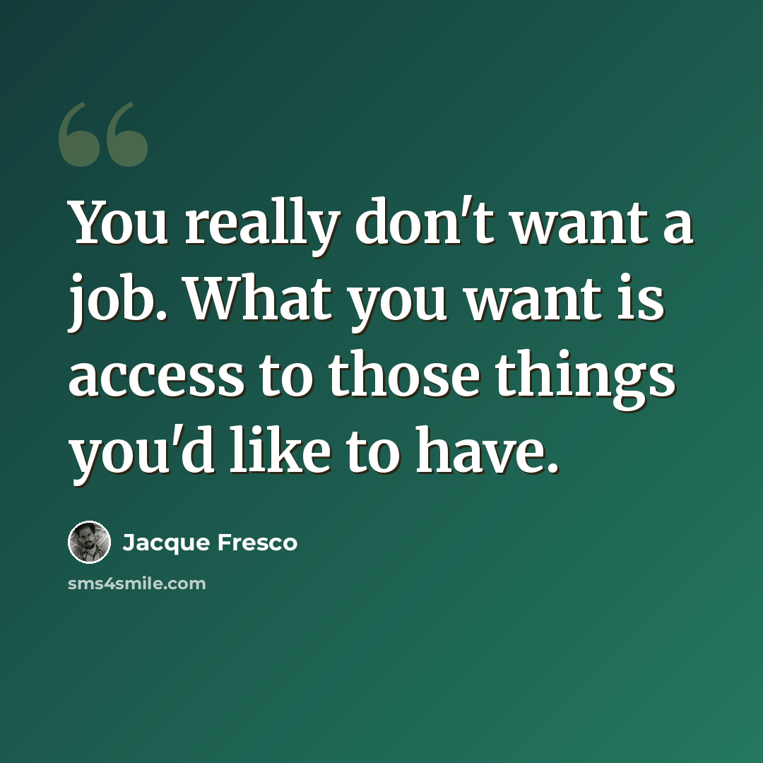 “You really don't want a job. What you want is access to those things you'd like to have.” quote by Jacque Fresco