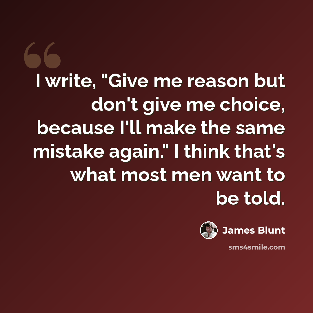 “I write, "Give me reason but don't give me choice, because I'll make the same mistake again." I think that's what most men want to be told.” quote by James Blunt