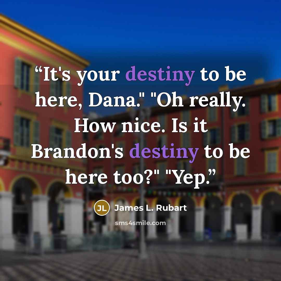 “It's your destiny to be here, Dana." "Oh really. How nice. Is it Brandon's destiny to be here too?" "Yep.” quote by James L. Rubart