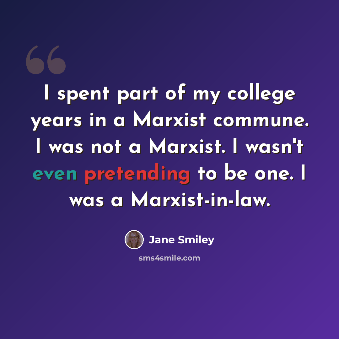 “I spent part of my college years in a Marxist commune. I was not a Marxist. I wasn't even pretending to be one. I was a Marxist-in-law.” quote by Jane Smiley
