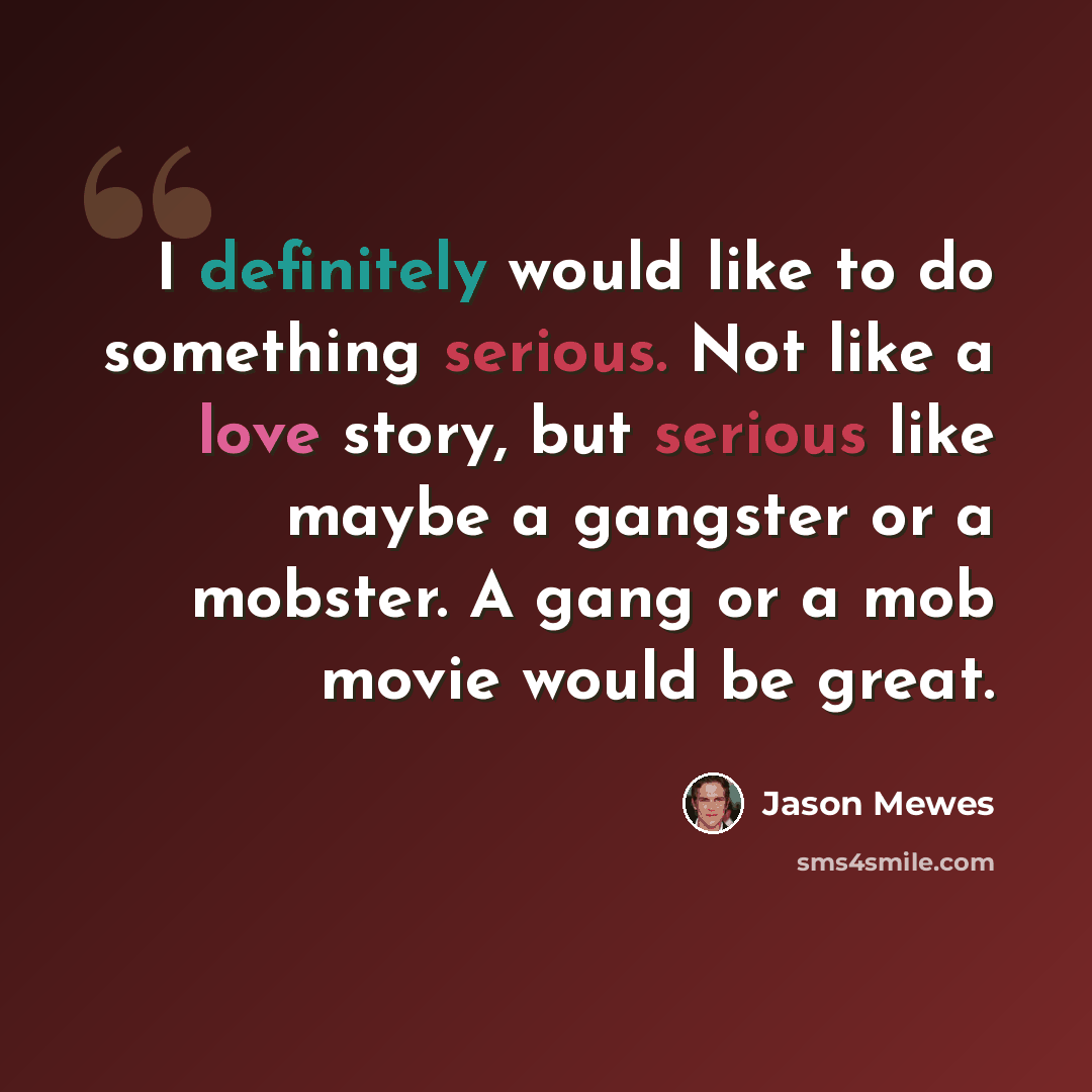 “I definitely would like to do something serious. Not like a love story, but serious like maybe a gangster or a mobster. A gang or a mob movie would be great.” quote by Jason Mewes
