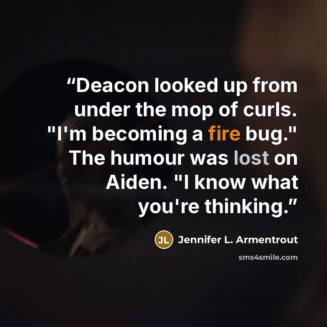“Deacon looked up from under the mop of curls. "I'm becoming a fire bug." The humour was lost on Aiden. "I know what you're thinking.” quote by Jennifer L. Armentrout