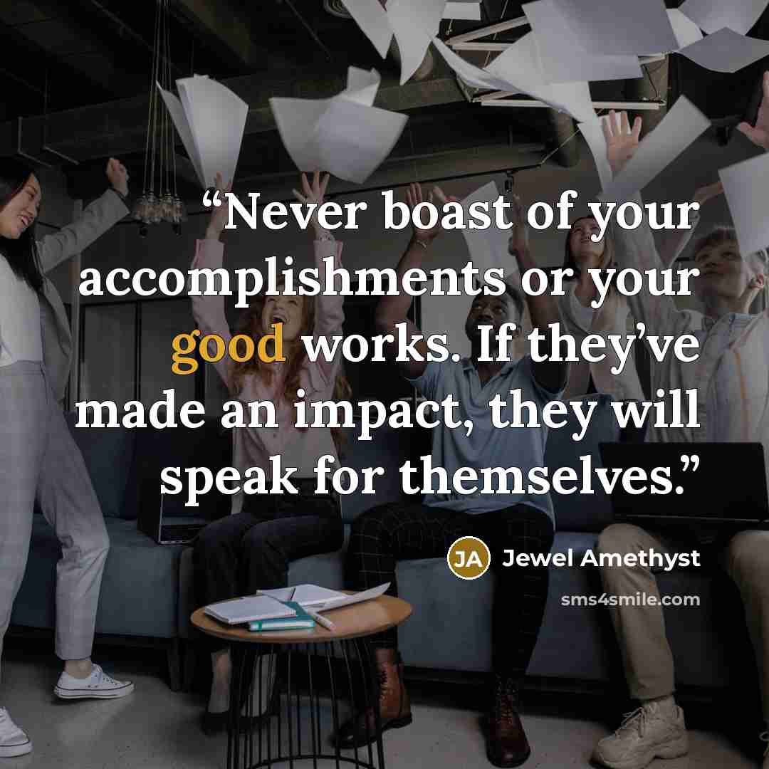 “Never boast of your accomplishments or your good works. If they’ve made an impact, they will speak for themselves.” quote by Jewel Amethyst
