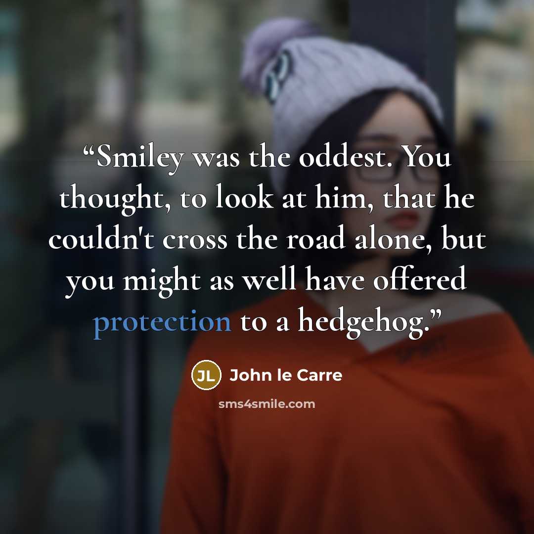 “Smiley was the oddest. You thought, to look at him, that he couldn't cross the road alone, but you might as well have offered protection to a hedgehog.” quote by John le Carré