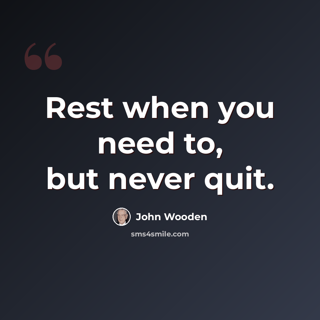 “Rest when you need to, but never quit.” quote by John Wooden