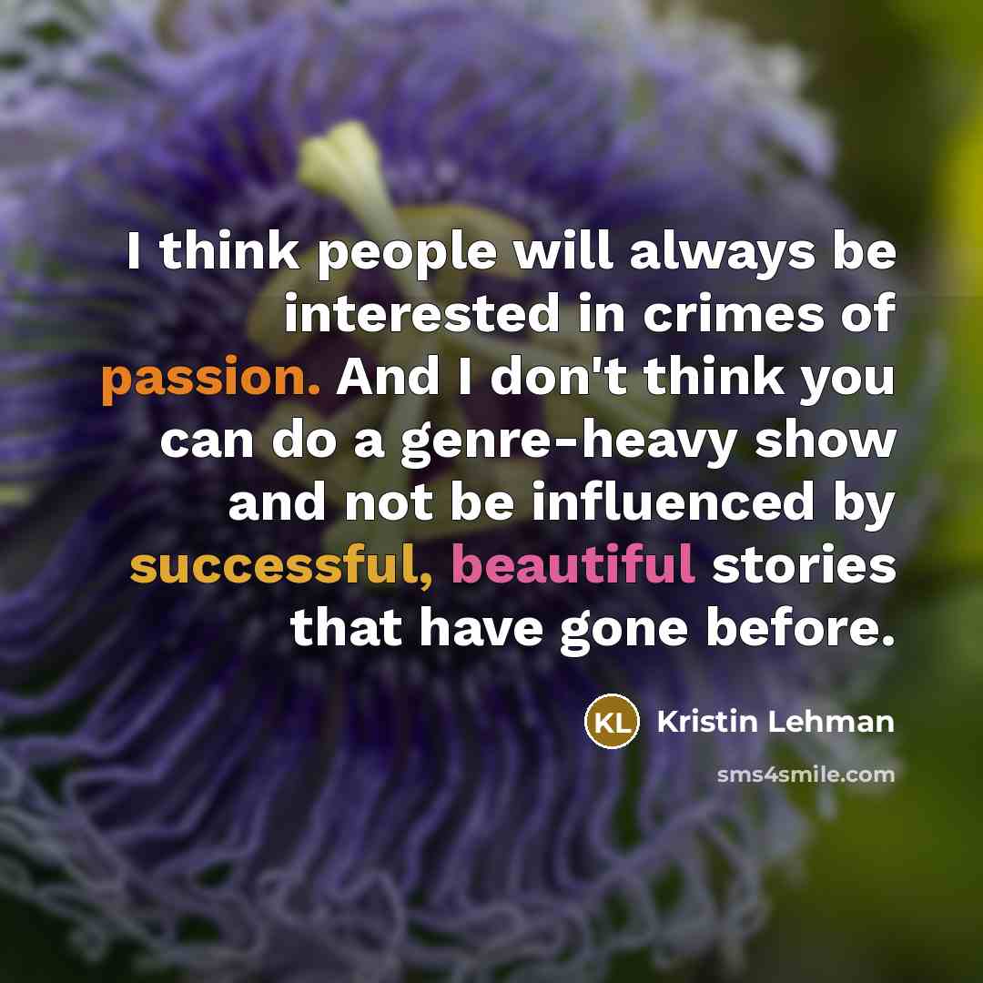 “I think people will always be interested in crimes of passion. And I don't think you can do a genre-heavy show and not be influenced by successful, beautiful stories that have gone before.” quote by Kristin Lehman
