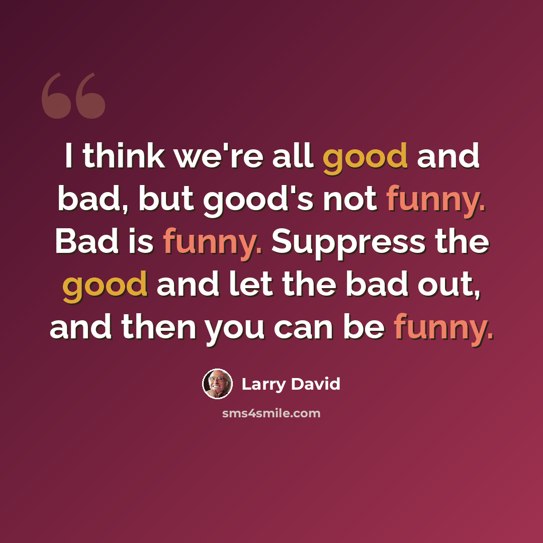 “I think we're all good and bad, but good's not funny. Bad is funny. Suppress the good and let the bad out, and then you can be funny.” quote by Larry David