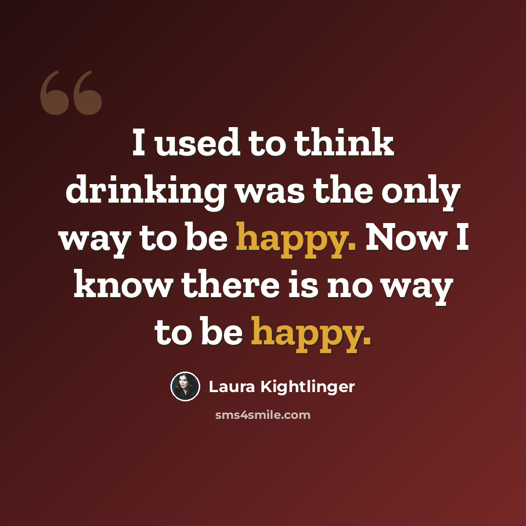 “I used to think drinking was the only way to be happy. Now I know there is no way to be happy.” quote by Laura Kightlinger