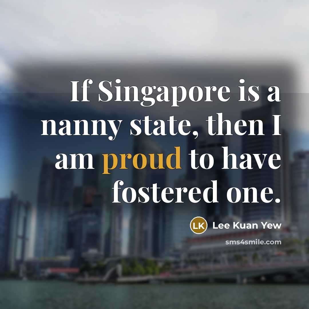 “If Singapore is a nanny state, then I am proud to have fostered one.” quote by Lee Kuan Yew