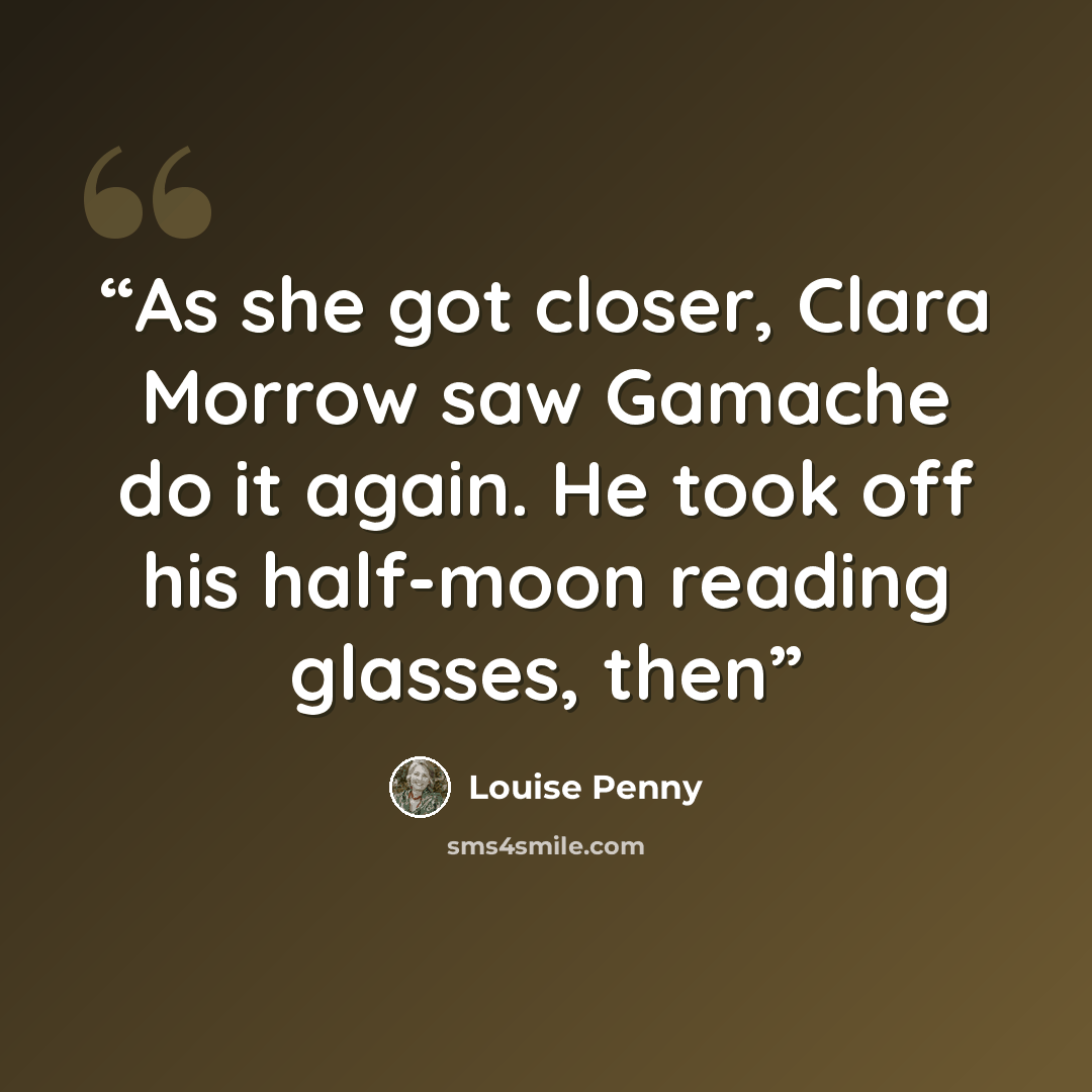 “As she got closer, Clara Morrow saw Gamache do it again. He took off his half-moon reading glasses, then” quote by Louise Penny