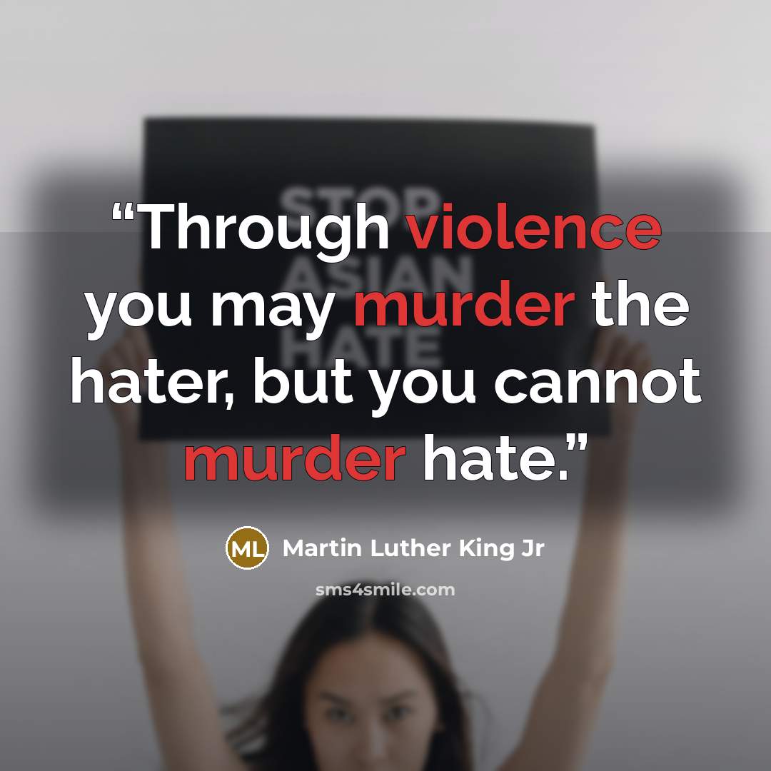 “Through violence you may murder the hater, but you cannot murder hate.” quote by Martin Luther King Jr