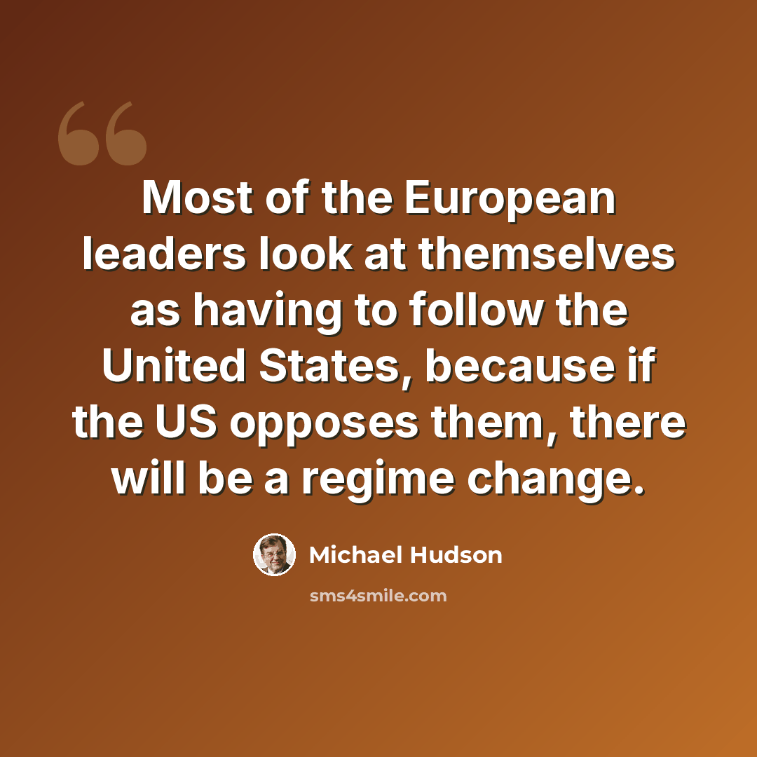 “Most of the European leaders look at themselves as having to follow the United States, because if the US opposes them, there will be a regime change.” quote by Michael Hudson